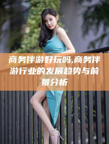 渑池商务伴游好玩吗,商务伴游行业的发展趋势与前景分析