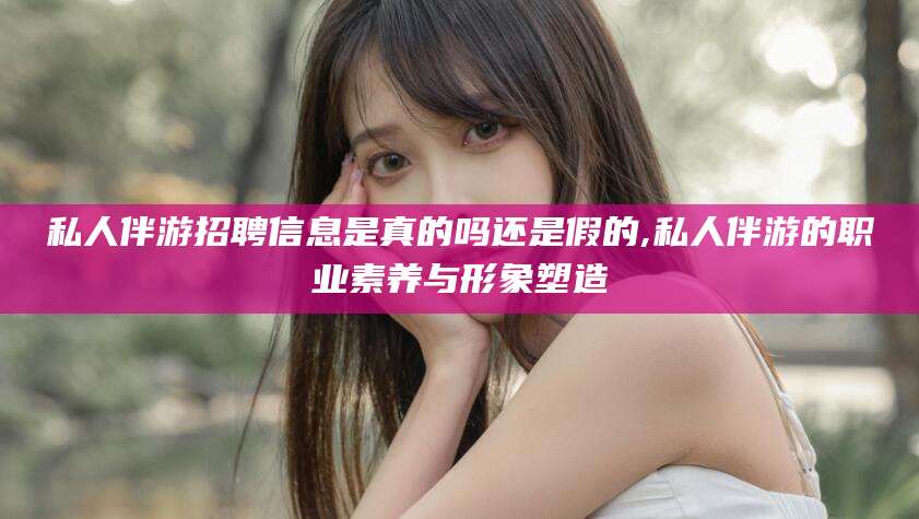 渑池私人伴游招聘信息是真的吗还是假的,私人伴游的职业素养与形象塑造