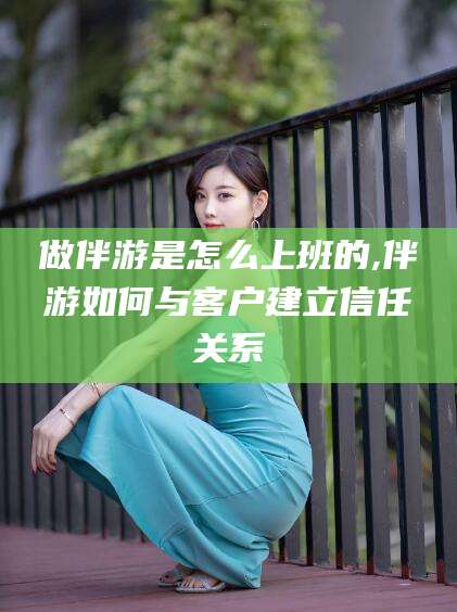 做伴游是怎么上班的,伴游如何与客户建立信任关系