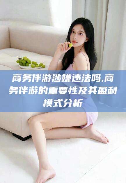 渑池商务伴游涉嫌违法吗,商务伴游的重要性及其盈利模式分析