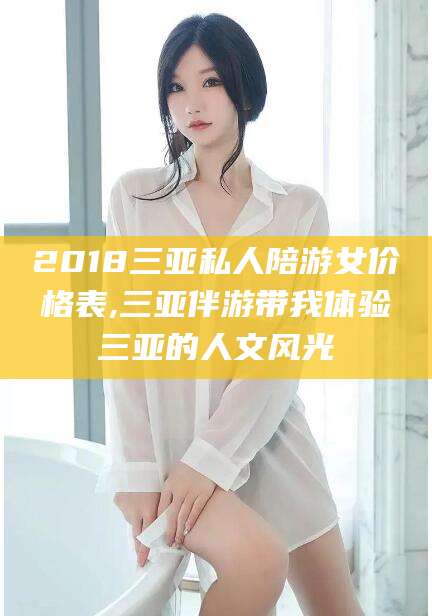 渑池2018三亚私人陪游女价格表,三亚伴游带我体验三亚的人文风光