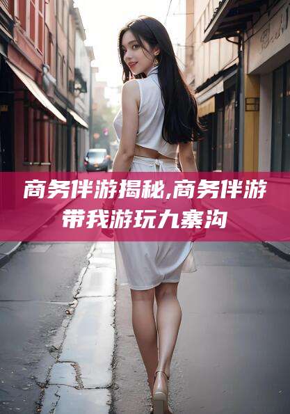 渑池商务伴游揭秘,商务伴游带我游玩九寨沟