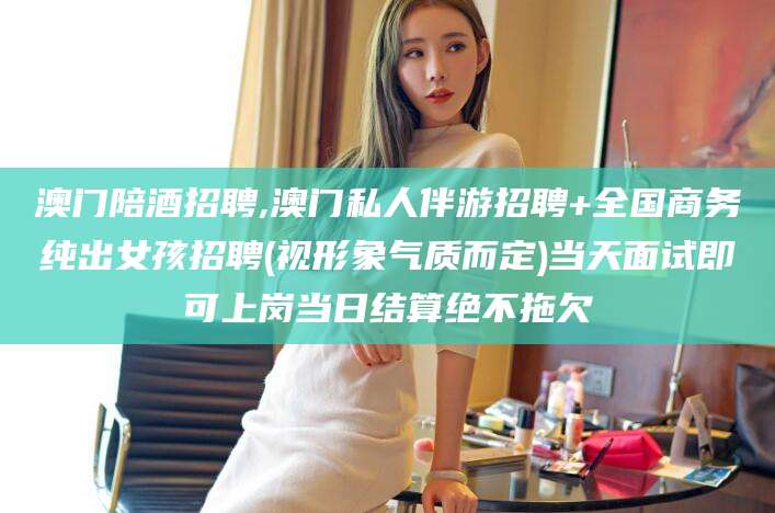 渑池澳门陪酒招聘,澳门私人伴游招聘+全国商务纯出女孩招聘(视形象气质而定)当天面试即可上岗当日结算绝不拖欠