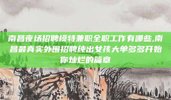 渑池南昌夜场招聘模特兼职全职工作有哪些,南昌最真实外围招聘纯出女孩大单多多开始你灿烂的篇章