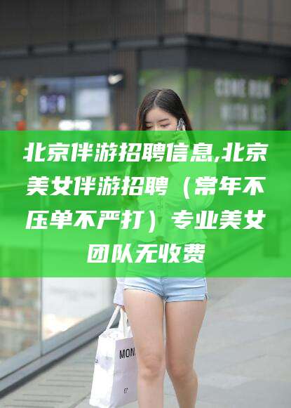 渑池北京伴游招聘信息,北京美女伴游招聘（常年不压单不严打）专业美女团队无收费