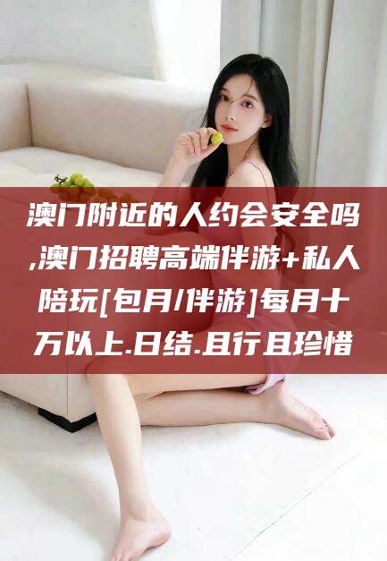 渑池澳门附近的人约会安全吗,澳门招聘高端伴游+私人陪玩[包月/伴游]每月十万以上.日结.且行且珍惜