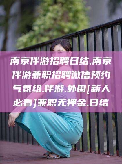 渑池南京伴游招聘日结,南京伴游兼职招聘微信预约气氛组.伴游.外围[新人必看]兼职无押金.日结