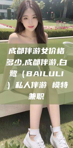渑池成都伴游女价格多少,成都伴游,白鹭（BAILULI）私人伴游 模特兼职