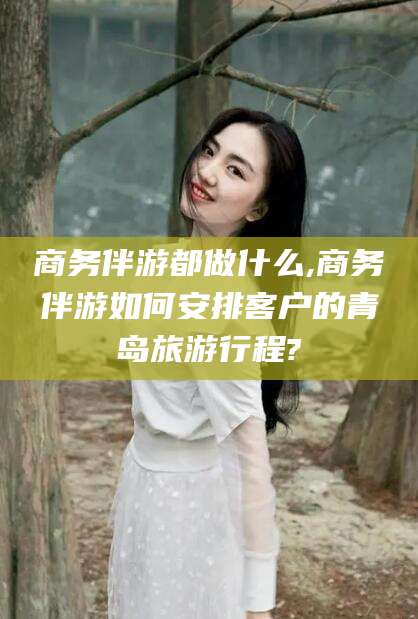 渑池商务伴游都做什么,商务伴游如何安排客户的青岛旅游行程?