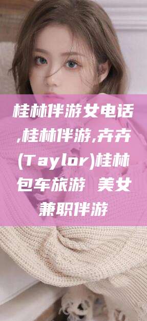 渑池桂林伴游女电话,桂林伴游,卉卉(Taylor)桂林包车旅游 美女兼职伴游
