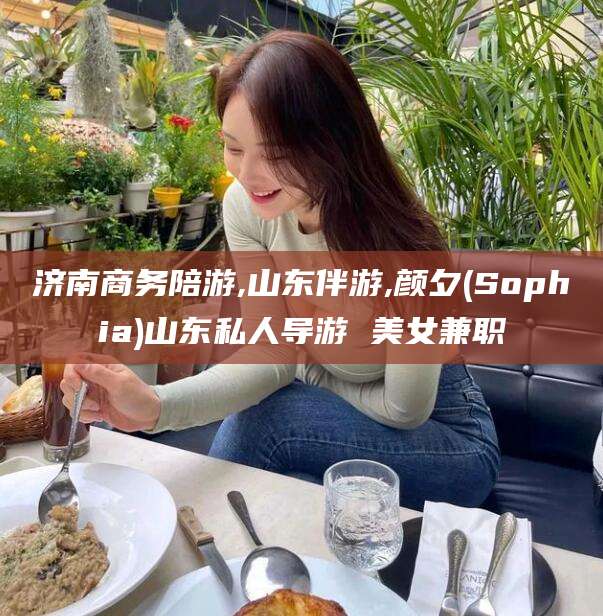 渑池济南商务陪游,山东伴游,颜夕(Sophia)山东私人导游 美女兼职