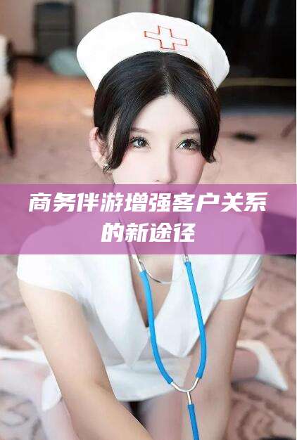 渑池商务伴游增强客户关系的新途径