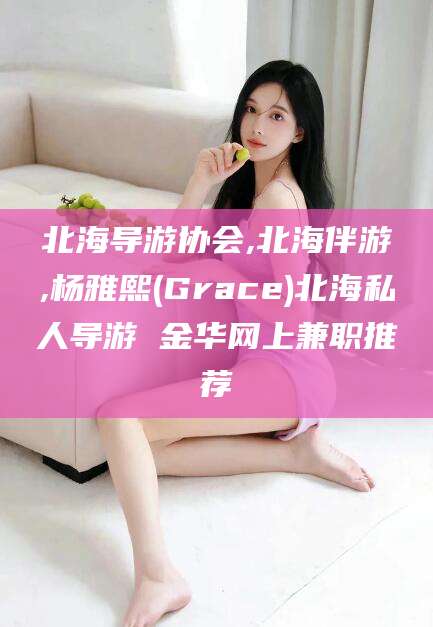 渑池北海导游协会,北海伴游,杨雅熙(Grace)北海私人导游 金华网上兼职推荐