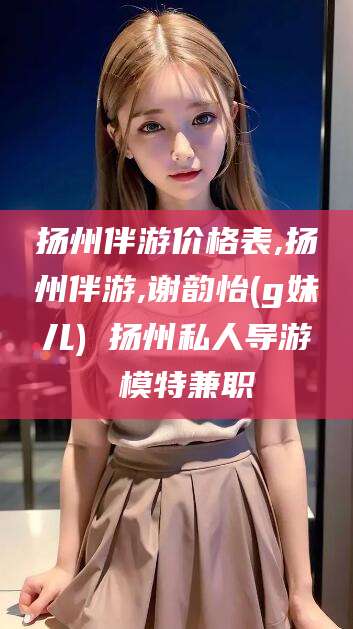 渑池扬州伴游价格表,扬州伴游,谢韵怡(g妹儿) 扬州私人导游 模特兼职