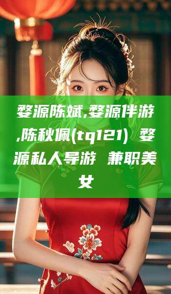 渑池婺源陈斌,婺源伴游,陈秋佩(tq121) 婺源私人导游 兼职美女