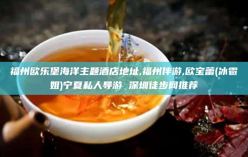 渑池福州欧乐堡海洋主题酒店地址,福州伴游,欧宝蕾(冰雹姐)宁夏私人导游 深圳徒步网推荐