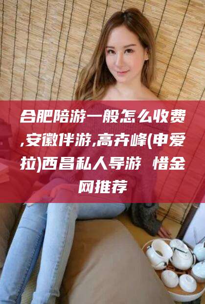 渑池合肥陪游一般怎么收费,安徽伴游,高卉峰(申爱拉)西昌私人导游 惜金网推荐