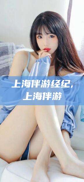 渑池上海伴游经纪,上海伴游