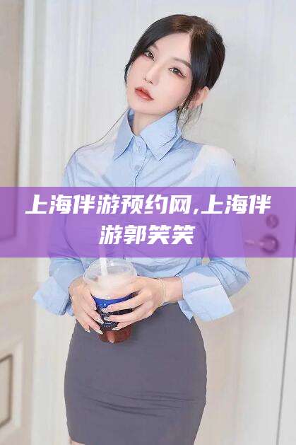 渑池上海伴游预约网,上海伴游郭笑笑