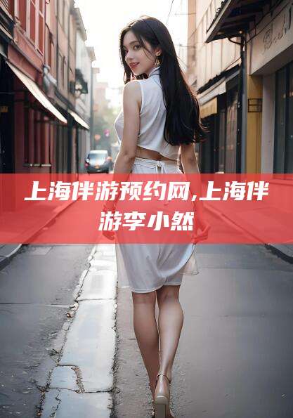 渑池上海伴游预约网,上海伴游李小然