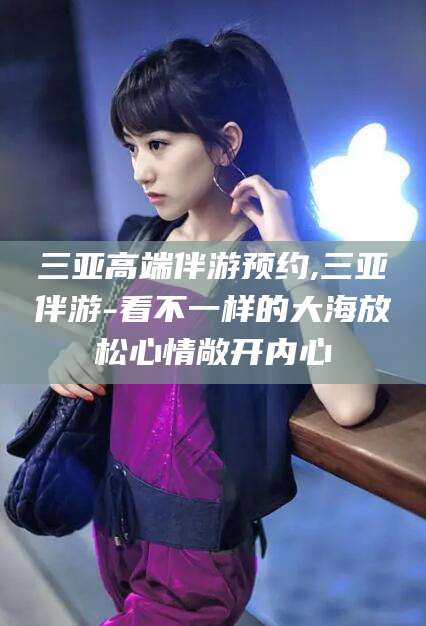 渑池三亚高端伴游预约,三亚伴游-看不一样的大海放松心情敞开内心