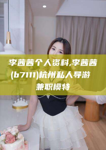 渑池李茜茜个人资料,李茜茜(b7111)杭州私人导游 兼职模特