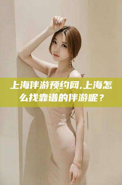 渑池上海伴游预约网,上海怎么找靠谱的伴游呢？