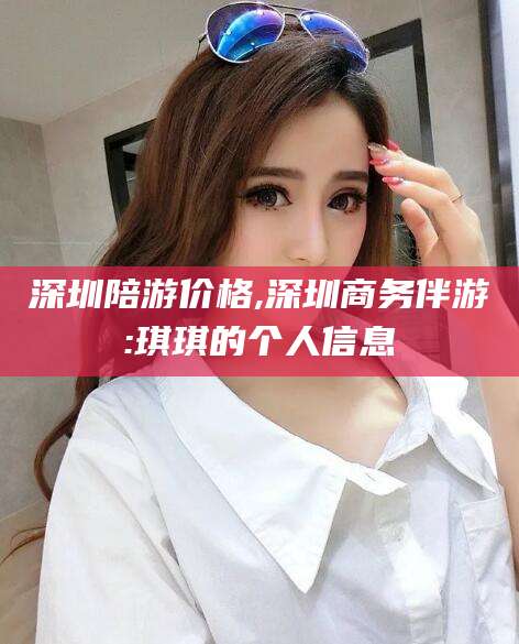 渑池深圳陪游价格,深圳商务伴游:琪琪的个人信息