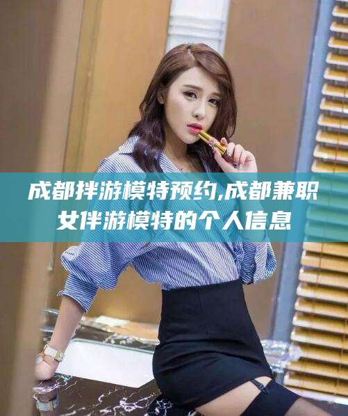 渑池成都拌游模特预约,成都兼职女伴游模特的个人信息