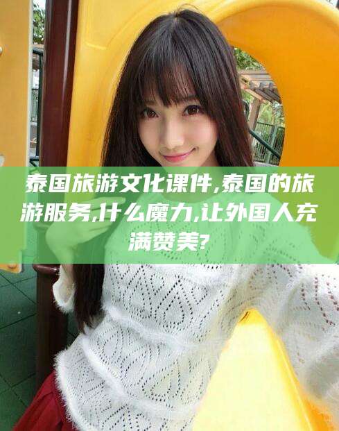 渑池泰国旅游文化课件,泰国的旅游服务,什么魔力,让外国人充满赞美?