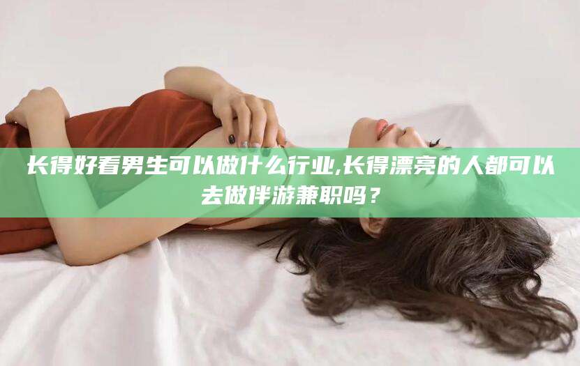 渑池长得好看男生可以做什么行业,长得漂亮的人都可以去做伴游兼职吗？