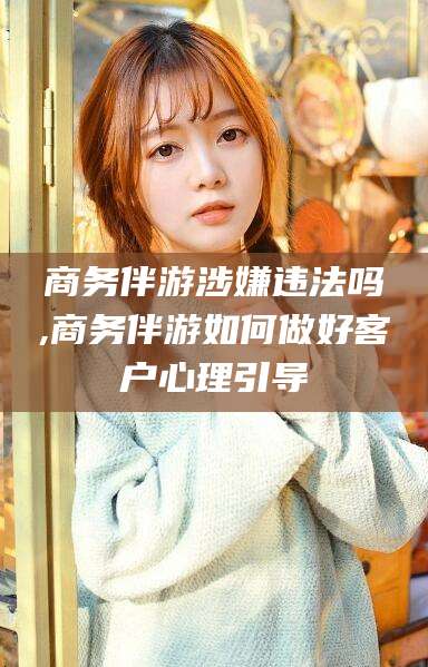 渑池商务伴游涉嫌违法吗,商务伴游如何做好客户心理引导