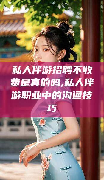 渑池私人伴游招聘不收费是真的吗,私人伴游职业中的沟通技巧