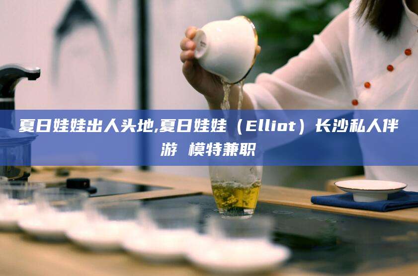 渑池夏日娃娃出人头地,夏日娃娃（Elliot）长沙私人伴游 模特兼职