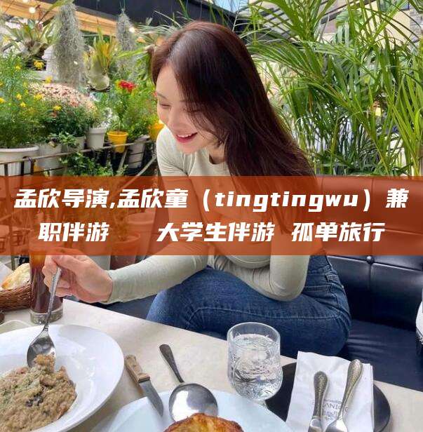 渑池孟欣导演,孟欣童（tingtingwu）兼职伴游   大学生伴游 孤单旅行