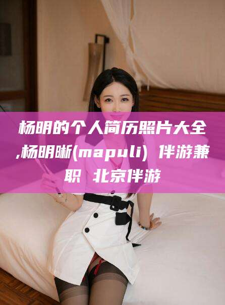 渑池杨明的个人简历照片大全,杨明晰(mapuli) 伴游兼职 北京伴游