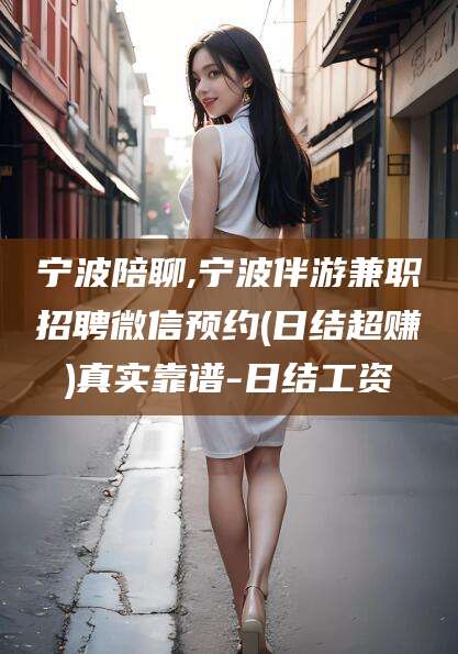 渑池宁波陪聊,宁波伴游兼职招聘微信预约(日结超赚)真实靠谱-日结工资