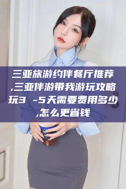 渑池三亚旅游约伴餐厅推荐,三亚伴游带我游玩攻略玩3 -5天需要费用多少,怎么更省钱