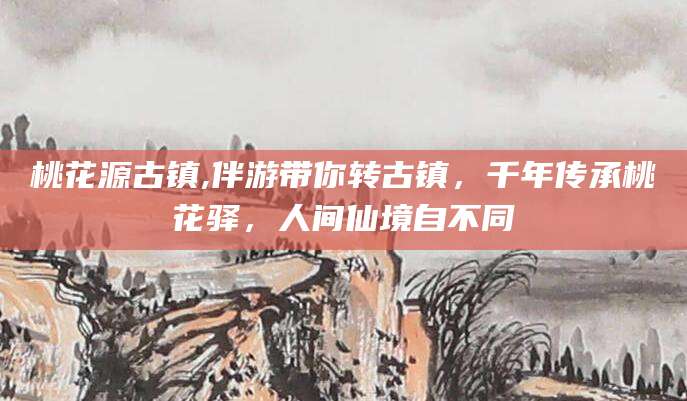 渑池桃花源古镇,伴游带你转古镇，千年传承桃花驿，人间仙境自不同