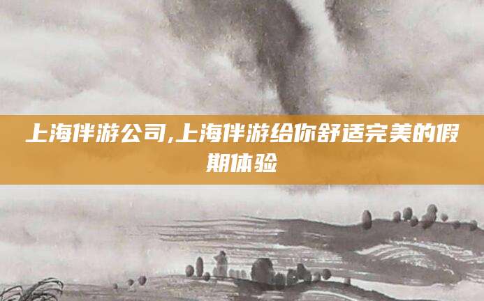渑池上海伴游公司,上海伴游给你舒适完美的假期体验