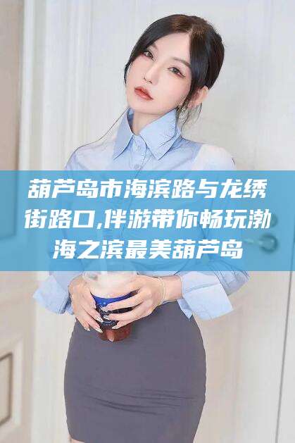 渑池葫芦岛市海滨路与龙绣街路口,伴游带你畅玩渤海之滨最美葫芦岛