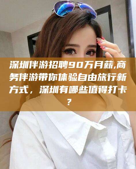 渑池深圳伴游招聘90万月薪,商务伴游带你体验自由旅行新方式，深圳有哪些值得打卡？