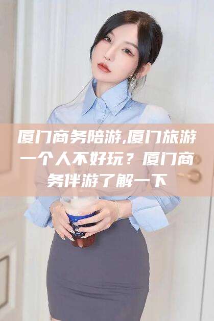 渑池厦门商务陪游,厦门旅游一个人不好玩？厦门商务伴游了解一下