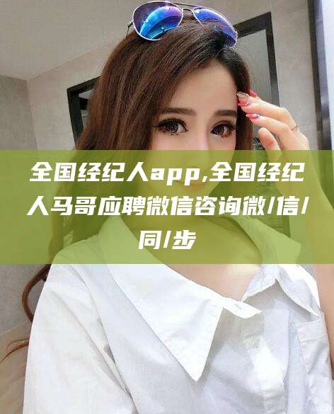 渑池全国经纪人app,全国经纪人马哥应聘微信咨询微/信/同/步