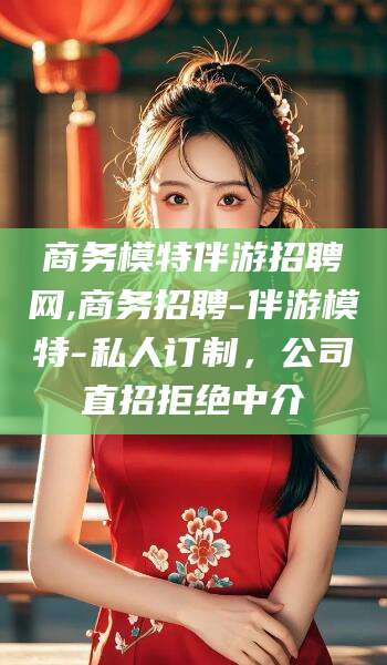 渑池商务模特伴游招聘网,商务招聘-伴游模特-私人订制，公司直招拒绝中介