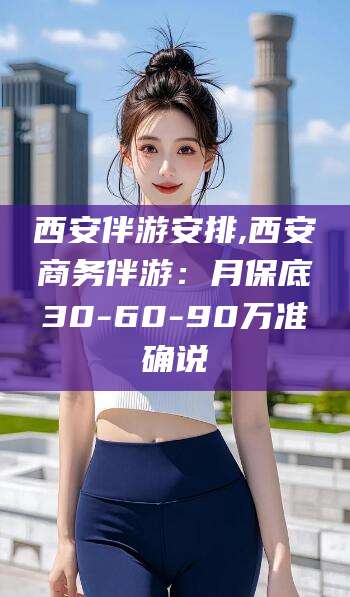 渑池西安伴游安排,西安商务伴游：月保底30-60-90万准确说