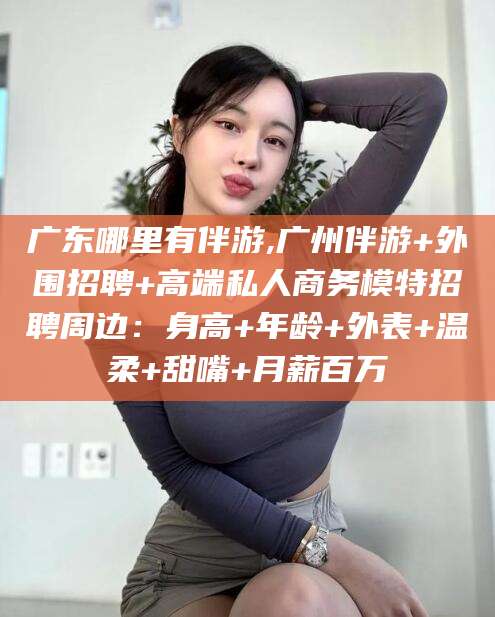 渑池广东哪里有伴游,广州伴游+外围招聘+高端私人商务模特招聘周边：身高+年龄+外表+温柔+甜嘴+月薪百万