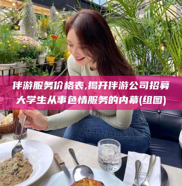 渑池伴游服务价格表,揭开伴游公司招募大学生从事色情服务的内幕(组图)