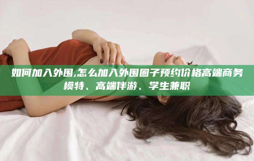 渑池如何加入外围,怎么加入外围圈子预约价格高端商务模特、高端伴游、学生兼职