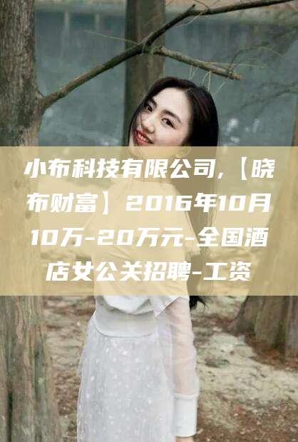 渑池小布科技有限公司,【晓布财富】2016年10月10万-20万元-全国酒店女公关招聘-工资